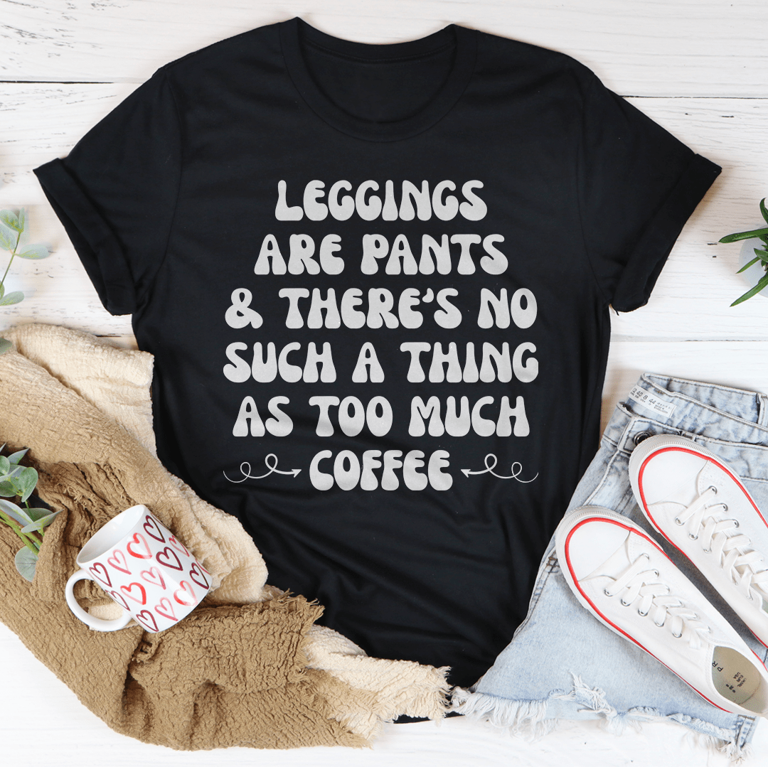 Leggings Are Pants & There's No Such A Thing As Too Much Coffee T-Shirt